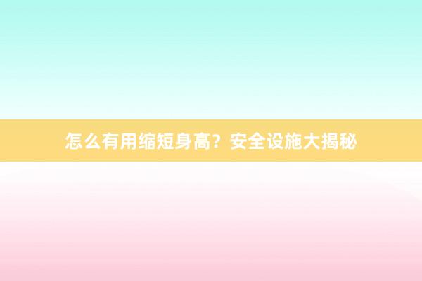 怎么有用缩短身高？安全设施大揭秘