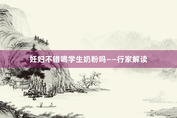 妊妇不错喝学生奶粉吗——行家解读